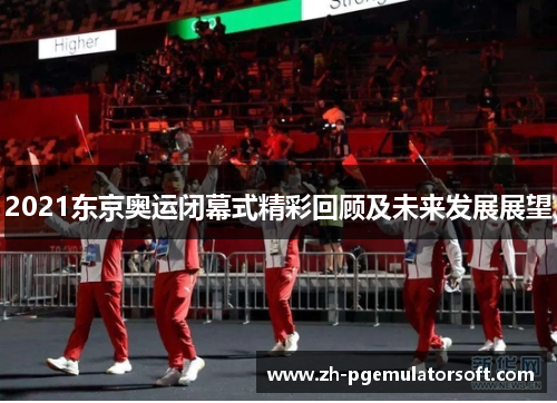 2021东京奥运闭幕式精彩回顾及未来发展展望 2021东京奥运闭幕式精彩回顾及未来发展展望