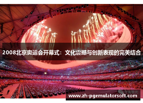 2008北京奥运会开幕式:文化震撼与创新表现的完美结合 2008北京奥运会开幕式:文化震撼与创新表现的完美结合