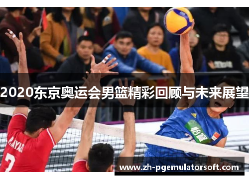 2020东京奥运会男篮精彩回顾与未来展望 2020东京奥运会男篮精彩回顾与未来展望